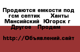 Продаются емкости под гсм,септик.  - Ханты-Мансийский, Югорск г. Другое » Продам   